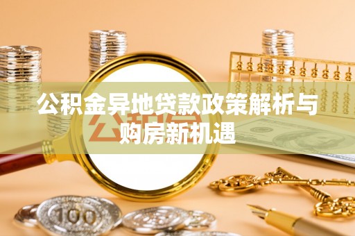 巴林左旗公积金异地贷款政策解析与购房新机遇