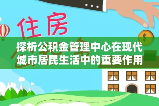 巴林左旗探析公积金管理中心在现代城市居民生活中的重要作用