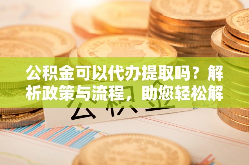 巴林左旗公积金可以代办提取吗？解析政策与流程，助您轻松解决疑问