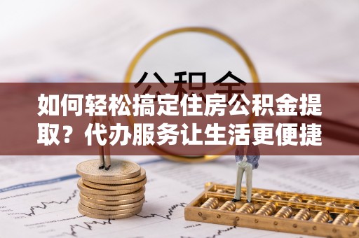 巴林左旗如何轻松搞定住房公积金提取？代办服务让生活更便捷