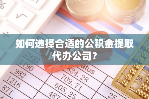 巴林左旗如何选择合适的公积金提取代办公司？