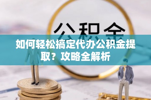 巴林左旗如何轻松搞定代办公积金提取？攻略全解析