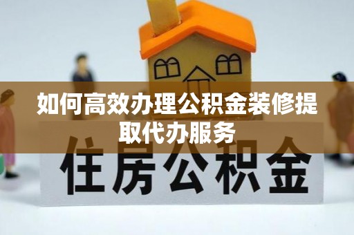 巴林左旗如何高效办理公积金装修提取代办服务