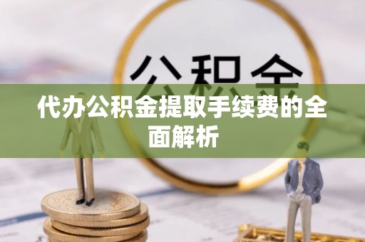 巴林左旗代办公积金提取手续费的全面解析