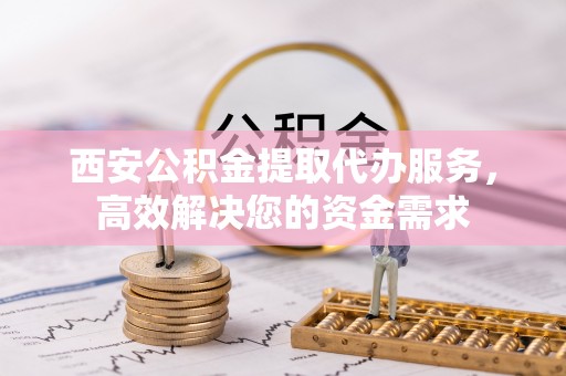 巴林左旗西安公积金提取代办服务，高效解决您的资金需求