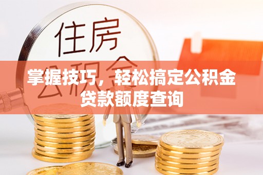巴林左旗掌握技巧，轻松搞定公积金贷款额度查询