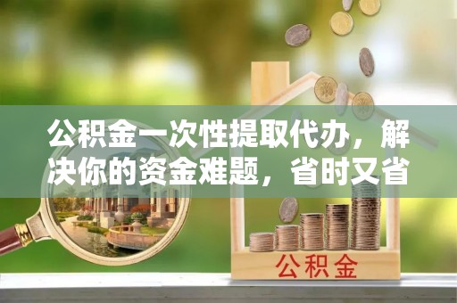 巴林左旗公积金一次性提取代办，解决你的资金难题，省时又省心