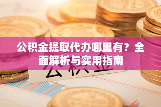 巴林左旗公积金提取代办哪里有？全面解析与实用指南