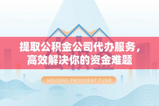 巴林左旗提取公积金公司代办服务，高效解决你的资金难题