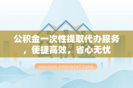 巴林左旗公积金一次性提取代办服务，便捷高效，省心无忧