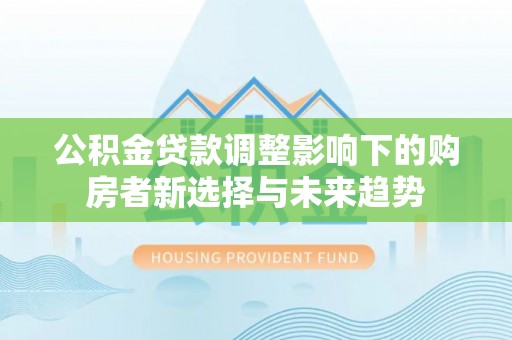 巴林左旗公积金贷款调整影响下的购房者新选择与未来趋势