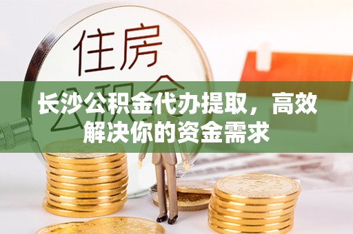 巴林左旗长沙公积金代办提取，高效解决你的资金需求