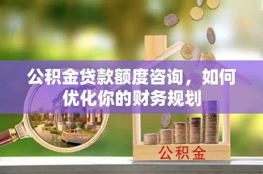 巴林左旗公积金贷款额度咨询，如何优化你的财务规划