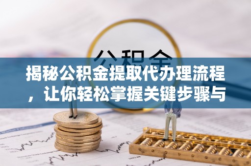 巴林左旗揭秘公积金提取代办理流程，让你轻松掌握关键步骤与注意事项