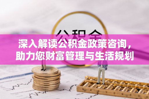 巴林左旗深入解读公积金政策咨询，助力您财富管理与生活规划