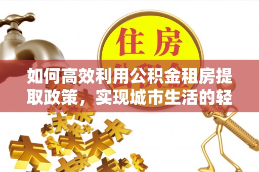 巴林左旗如何高效利用公积金租房提取政策，实现城市生活的轻松负担