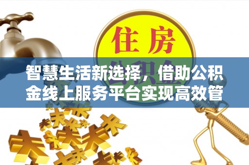巴林左旗智慧生活新选择，借助公积金线上服务平台实现高效管理