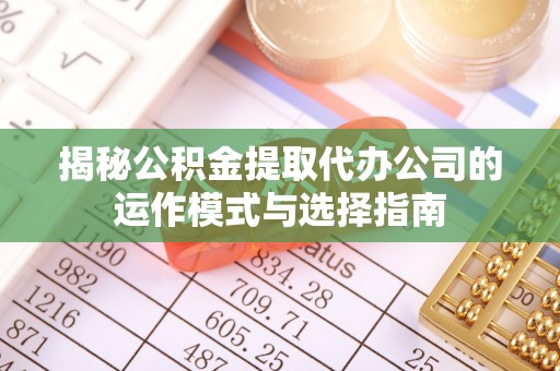巴林左旗揭秘公积金提取代办公司的运作模式与选择指南
