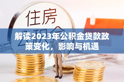 巴林左旗解读2023年公积金贷款政策变化，影响与机遇