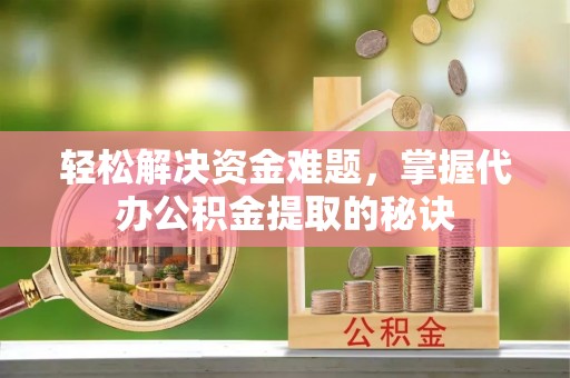 巴林左旗轻松解决资金难题，掌握代办公积金提取的秘诀