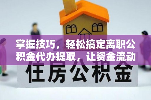 巴林左旗掌握技巧，轻松搞定离职公积金代办提取，让资金流动更便捷