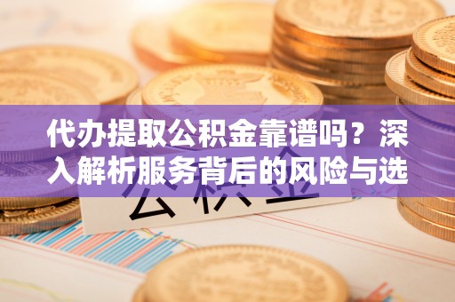巴林左旗代办提取公积金靠谱吗？深入解析服务背后的风险与选择