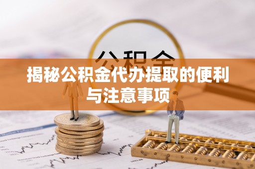 巴林左旗揭秘公积金代办提取的便利与注意事项