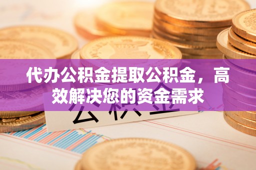 巴林左旗代办公积金提取公积金，高效解决您的资金需求