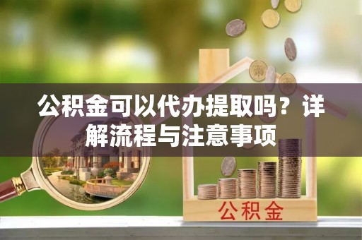 巴林左旗公积金可以代办提取吗？详解流程与注意事项