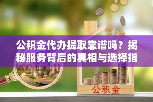 巴林左旗公积金代办提取靠谱吗？揭秘服务背后的真相与选择指南
