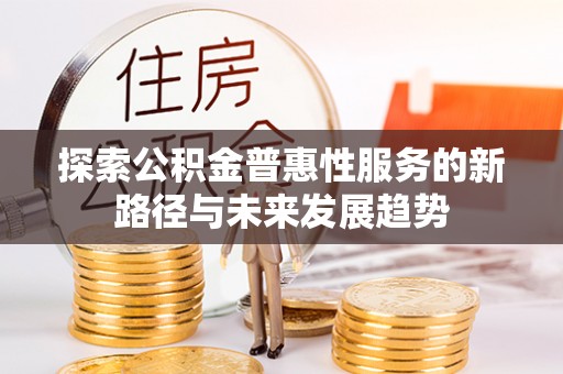 巴林左旗探索公积金普惠性服务的新路径与未来发展趋势