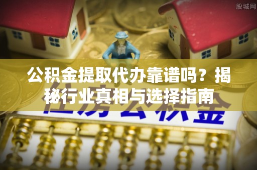 巴林左旗公积金提取代办靠谱吗？揭秘行业真相与选择指南