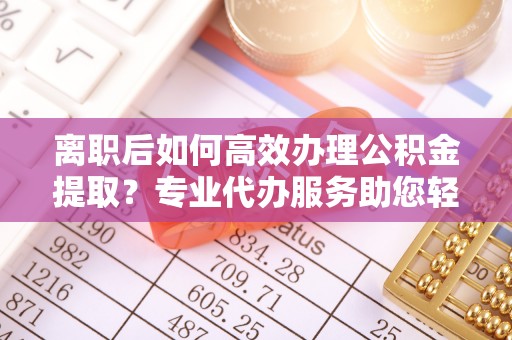 巴林左旗离职后如何高效办理公积金提取？专业代办服务助您轻松搞定