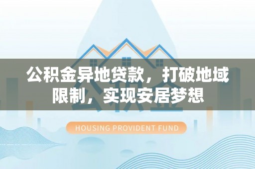 巴林左旗公积金异地贷款，打破地域限制，实现安居梦想