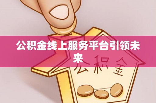 巴林左旗公积金线上服务平台引领未来