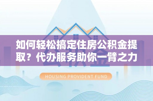 巴林左旗如何轻松搞定住房公积金提取？代办服务助你一臂之力