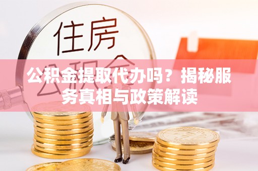 巴林左旗公积金提取代办吗？揭秘服务真相与政策解读
