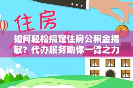 巴林左旗如何轻松搞定住房公积金提取？代办服务助你一臂之力
