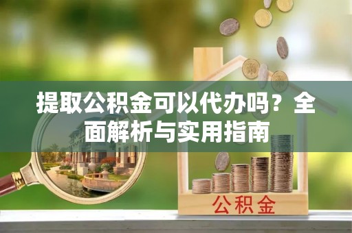 巴林左旗提取公积金可以代办吗？全面解析与实用指南