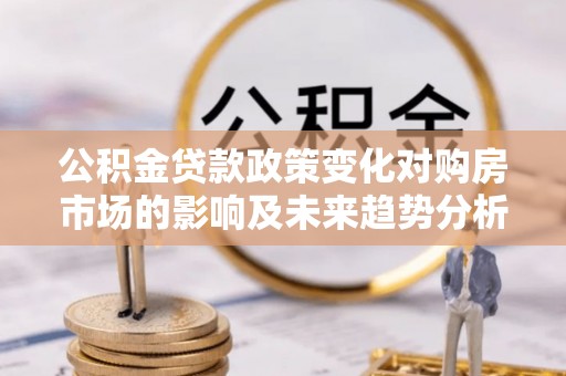巴林左旗公积金贷款政策变化对购房市场的影响及未来趋势分析