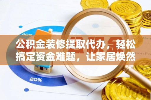 巴林左旗公积金装修提取代办，轻松搞定资金难题，让家居焕然一新