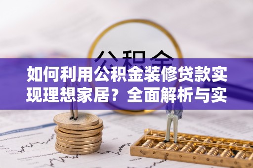 巴林左旗如何利用公积金装修贷款实现理想家居？全面解析与实用建议