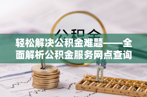 巴林左旗轻松解决公积金难题——全面解析公积金服务网点查询技巧