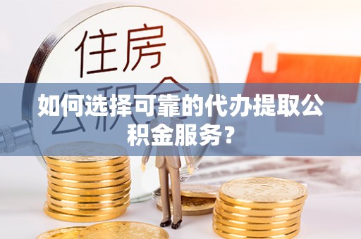 巴林左旗如何选择可靠的代办提取公积金服务？
