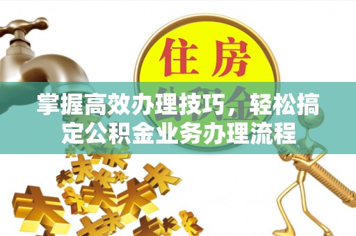 巴林左旗掌握高效办理技巧，轻松搞定公积金业务办理流程