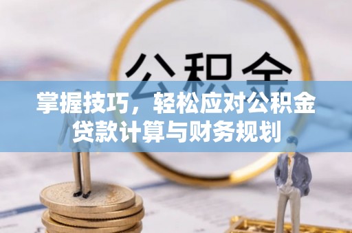 巴林左旗掌握技巧，轻松应对公积金贷款计算与财务规划
