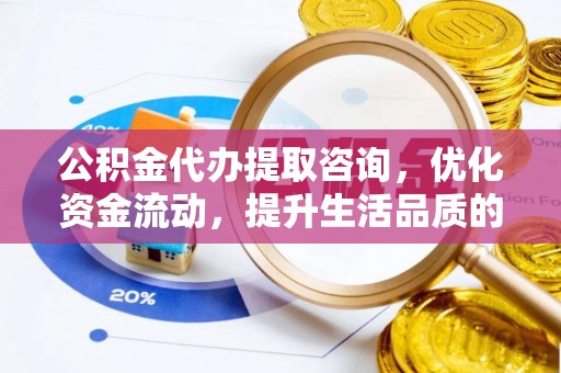 巴林左旗公积金代办提取咨询，优化资金流动，提升生活品质的明智选择
