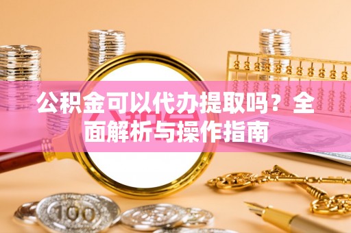 巴林左旗公积金可以代办提取吗？全面解析与操作指南
