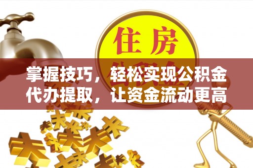 巴林左旗掌握技巧，轻松实现公积金代办提取，让资金流动更高效