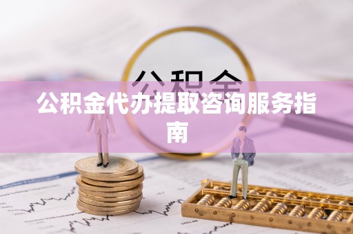 巴林左旗公积金代办提取咨询服务指南